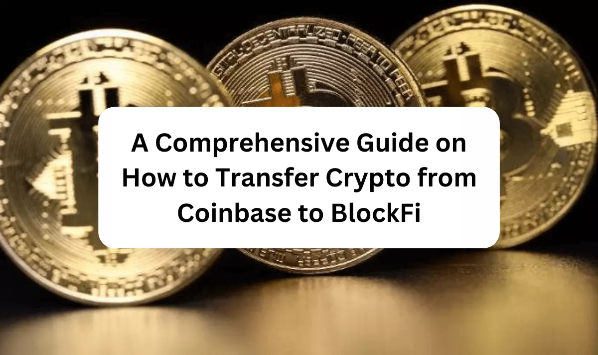 A Comprehensive Guide on How to Transfer Crypto from Coinbase to BlockFi